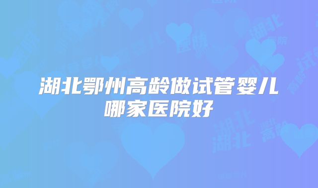 湖北鄂州高龄做试管婴儿哪家医院好