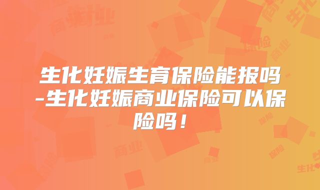 生化妊娠生育保险能报吗-生化妊娠商业保险可以保险吗！
