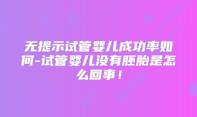 无提示试管婴儿成功率如何-试管婴儿没有胚胎是怎么回事!