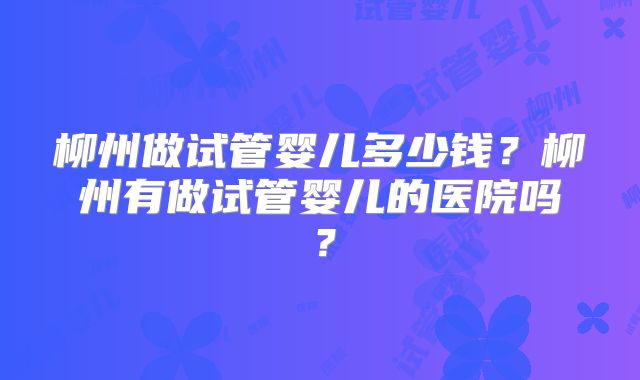 柳州做试管婴儿多少钱？柳州有做试管婴儿的医院吗？