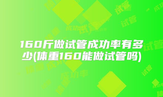 160斤做试管成功率有多少(体重160能做试管吗)