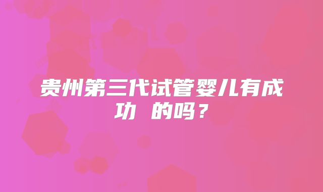 贵州第三代试管婴儿有成功 的吗？