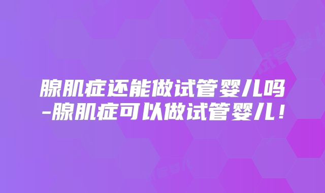 腺肌症还能做试管婴儿吗-腺肌症可以做试管婴儿!