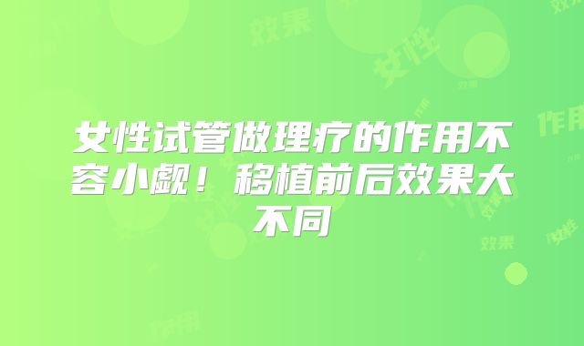 女性试管做理疗的作用不容小觑！移植前后效果大不同