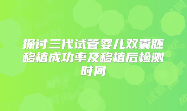 探讨三代试管婴儿双囊胚移植成功率及移植后检测时间