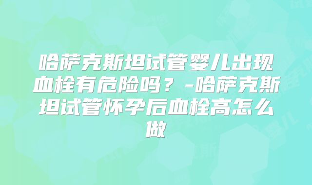 哈萨克斯坦试管婴儿出现血栓有危险吗?-哈萨克斯坦试管怀孕后血栓高怎么做