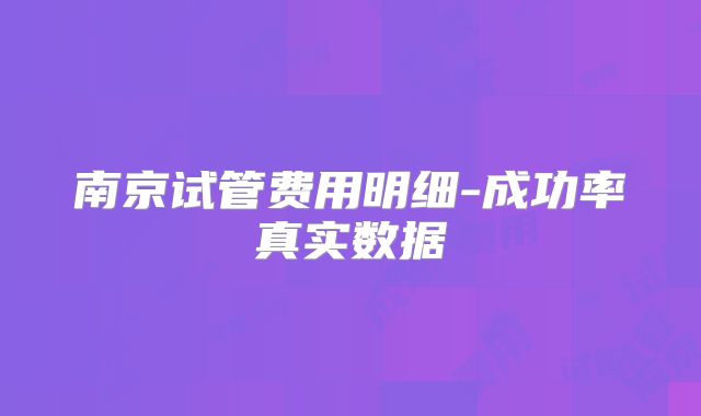 南京试管费用明细-成功率真实数据