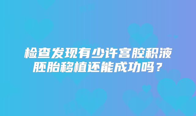 检查发现有少许宫腔积液胚胎移植还能成功吗？