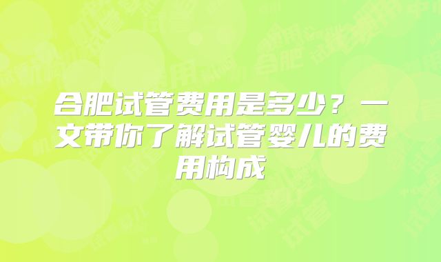 合肥试管费用是多少?一文带你了解试管婴儿的费用构成