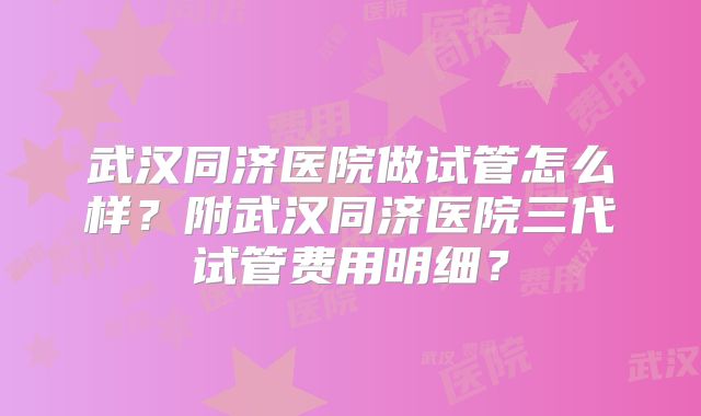 武汉同济医院做试管怎么样？附武汉同济医院三代试管费用明细？