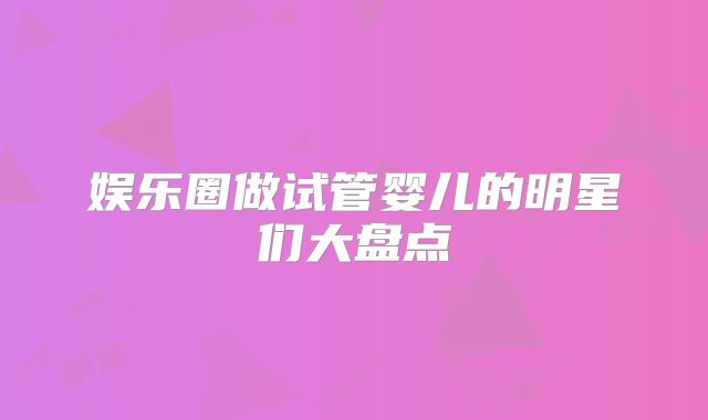 娱乐圈做试管婴儿的明星们大盘点