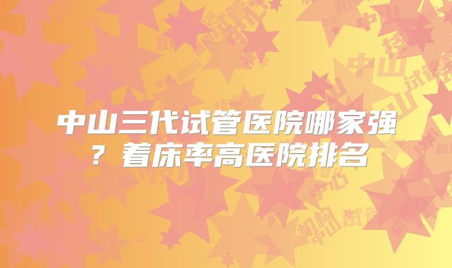 中山三代试管医院哪家强?着床率高医院排名