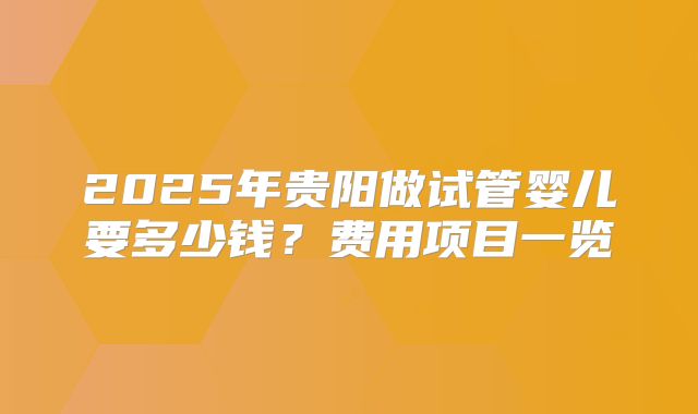 2025年贵阳做试管婴儿要多少钱?费用项目一览