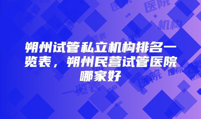 朔州试管私立机构排名一览表,朔州民营试管医院哪家好