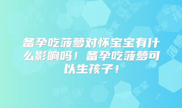 备孕吃菠萝对怀宝宝有什么影响吗！备孕吃菠萝可以生孩子！