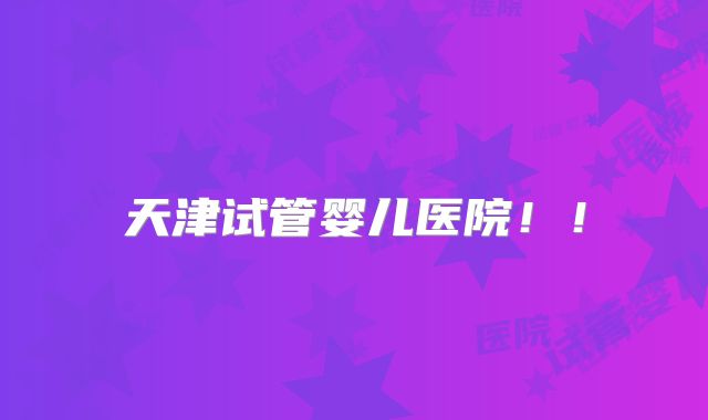 天津试管婴儿医院!!