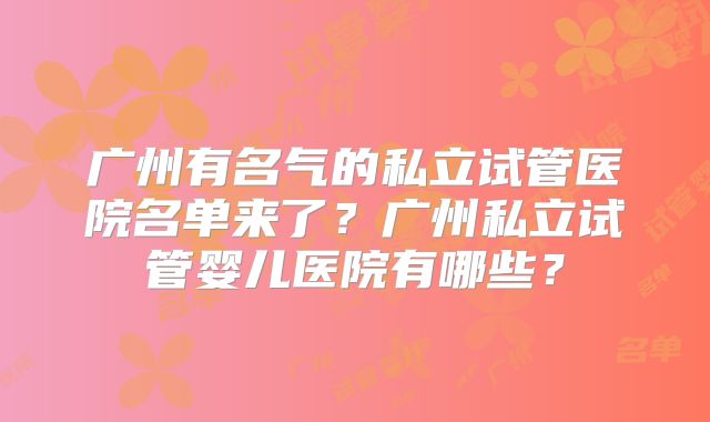 广州有名气的私立试管医院名单来了?广州私立试管婴儿医院有哪些?
