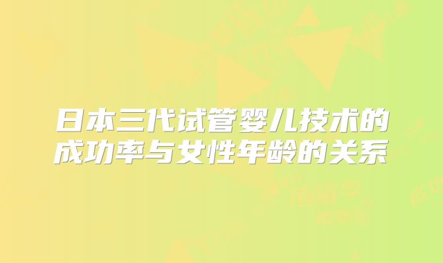 日本三代试管婴儿技术的成功率与女性年龄的关系