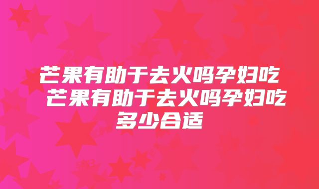 芒果有助于去火吗孕妇吃 芒果有助于去火吗孕妇吃多少合适