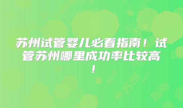 苏州试管婴儿必看指南！试管苏州哪里成功率比较高！