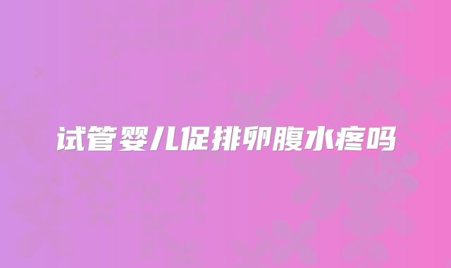 试管婴儿促排卵腹水疼吗