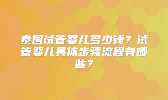 泰国试管婴儿多少钱？试管婴儿具体步骤流程有哪些？