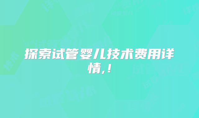 探索试管婴儿技术费用详情,！