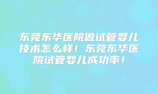 东莞东华医院做试管婴儿技术怎么样！东莞东华医院试管婴儿成功率！