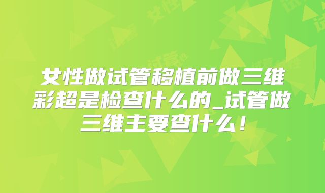 女性做试管移植前做三维彩超是检查什么的_试管做三维主要查什么！