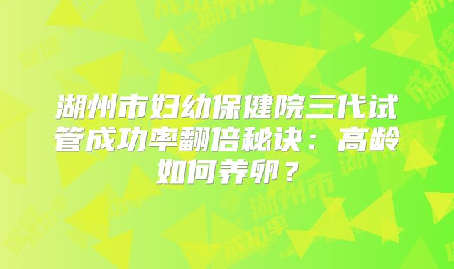 湖州市妇幼保健院三代试管成功率翻倍秘诀：高龄如何养卵？