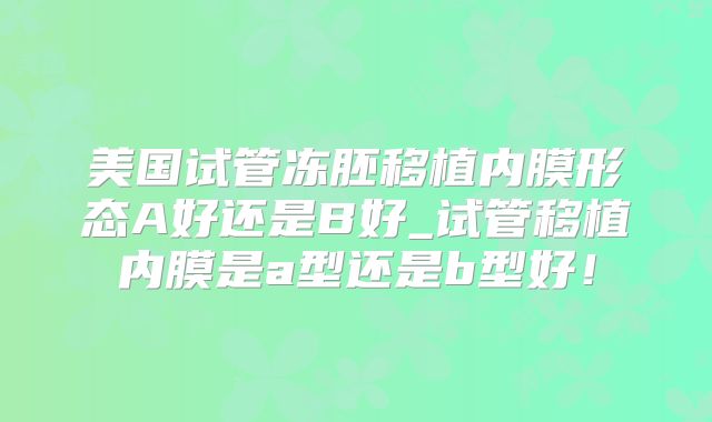 美国试管冻胚移植内膜形态A好还是B好_试管移植内膜是a型还是b型好！