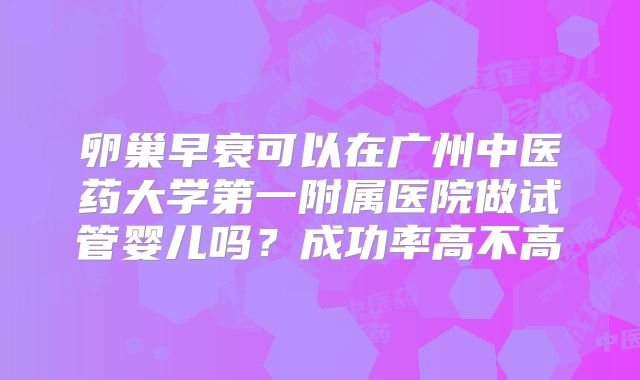 卵巢早衰可以在广州中医药大学第一附属医院做试管婴儿吗？成功率高不高