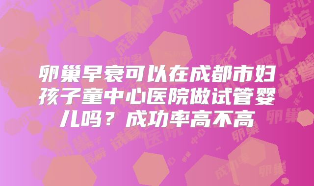 卵巢早衰可以在成都市妇孩子童中心医院做试管婴儿吗？成功率高不高