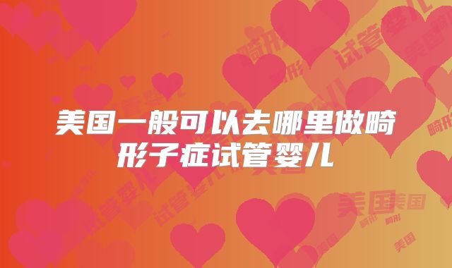 美国一般可以去哪里做畸形子症试管婴儿
