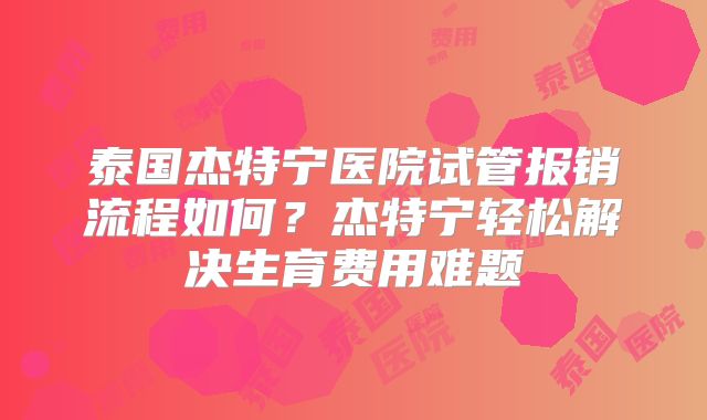 泰国杰特宁医院试管报销流程如何？杰特宁轻松解决生育费用难题