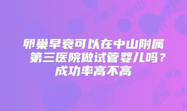 卵巢早衰可以在中山附属 第三医院做试管婴儿吗？成功率高不高