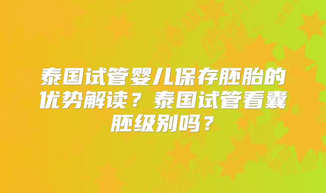 泰国试管婴儿保存胚胎的优势解读？泰国试管看囊胚级别吗？