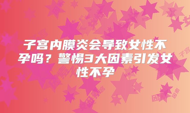 子宫内膜炎会导致女性不孕吗？警惕3大因素引发女性不孕