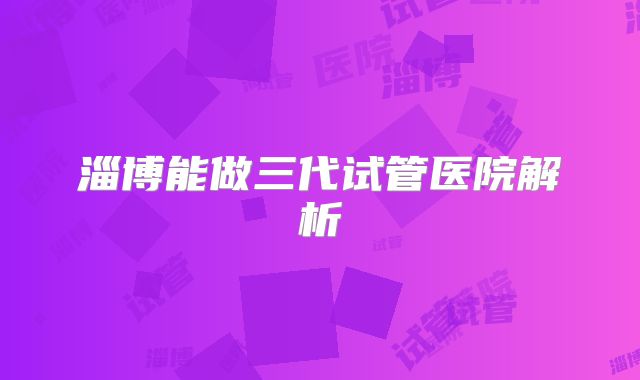 淄博能做三代试管医院解析