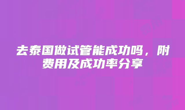 去泰国做试管能成功吗,附费用及成功率分享