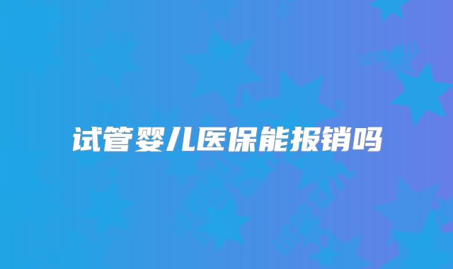 试管婴儿医保能报销吗