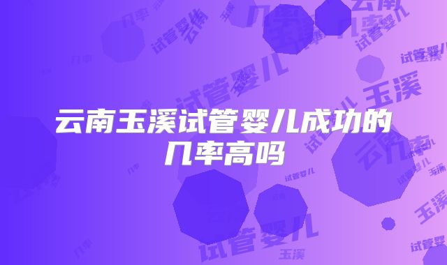 云南玉溪试管婴儿成功的几率高吗