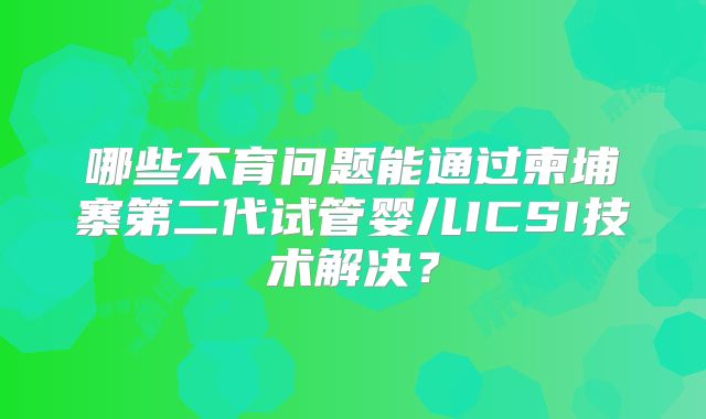 哪些不育问题能通过柬埔寨第二代试管婴儿ICSI技术解决？