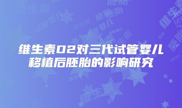 维生素D2对三代试管婴儿移植后胚胎的影响研究