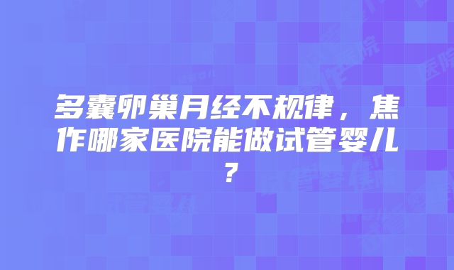多囊卵巢月经不规律,焦作哪家医院能做试管婴儿?