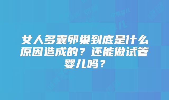 女人多囊卵巢到底是什么原因造成的？还能做试管婴儿吗？