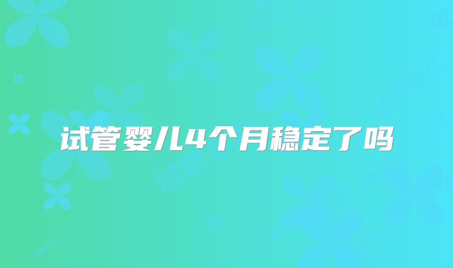 试管婴儿4个月稳定了吗