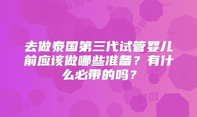 去做泰国第三代试管婴儿前应该做哪些准备？有什么必带的吗？