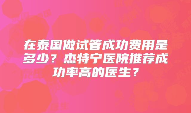 在泰国做试管成功费用是多少？杰特宁医院推荐成功率高的医生？