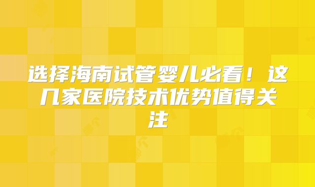 选择海南试管婴儿必看！这几家医院技术优势值得关注